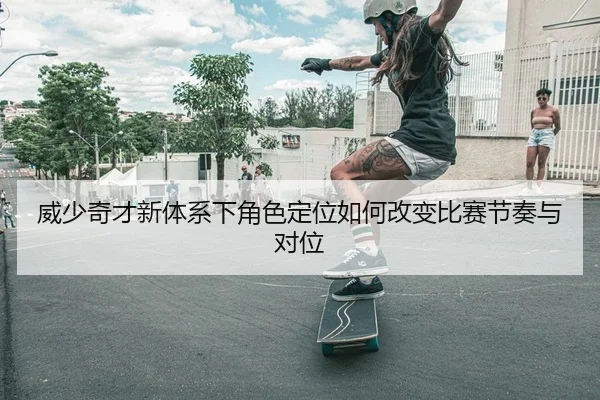 威少奇才新体系下角色定位如何改变比赛节奏与对位