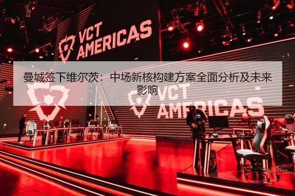 曼城签下维尔茨：中场新核构建方案全面分析及未来影响
